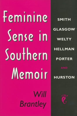 Feminine Sense in Southern Memoir: Smith, Glasgow, Welty, Hellman, Porter, and Hurston by Brantley, Will