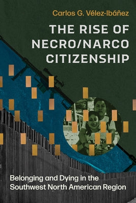 The Rise of Necro/Narco Citizenship: Belonging and Dying in the Southwest North American Region by VÃ©lez-IbÃ¡Ã±ez, Carlos G.