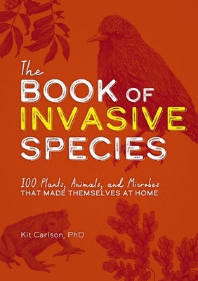 The Book of Invasive Species: 100 Plants, Animals, and Microbes That Made Themselves at Home by Carlson, Kit