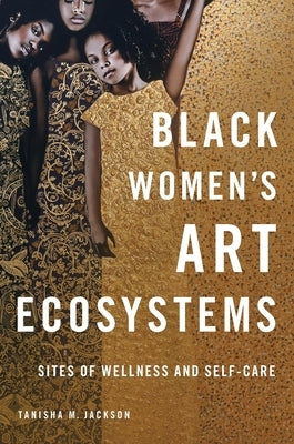 Black Women's Art Ecosystems: Sites of Wellness and Self-Care by Jackson, Tanisha