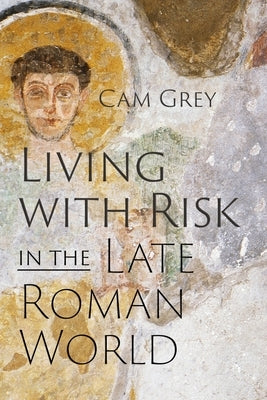 Living with Risk in the Late Roman World by Grey, Cam