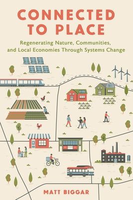 Connected to Place: Regenerating Nature, Communities, and Local Economies Through Systems Change by Biggar, Matt