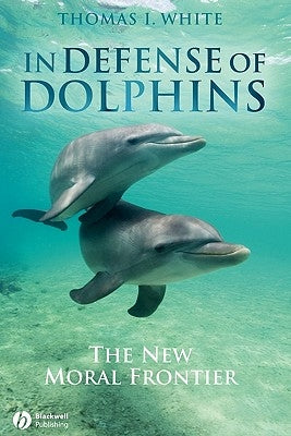 In Defense of Dolphins: The New Moral Frontier by White, Thomas I.