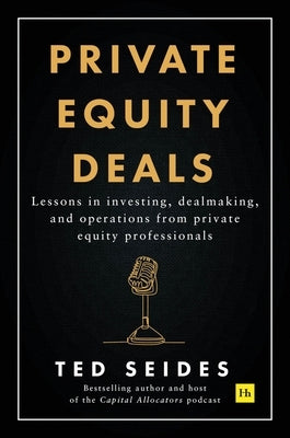 Private Equity Deals: Lessons in Investing, Dealmaking, and Operations from Private Equity Professionals by Seides, Ted