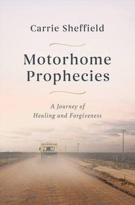 Motorhome Prophecies: A Journey of Healing and Forgiveness by Sheffield, Carrie