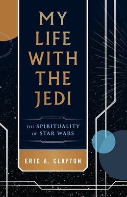 My Life with the Jedi: The Spirituality of Star Wars by Clayton, Eric A.