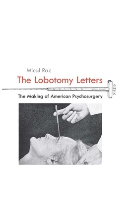 The Lobotomy Letters: The Making of American Psychosurgery by Raz, Mical