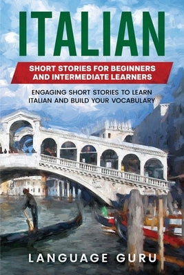 Italian Short Stories for Beginners and Intermediate Learners: Engaging Short Stories to Learn Italian and Build Your Vocabulary by Guru, Language