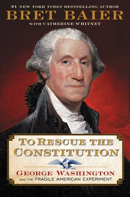 To Rescue the Constitution: George Washington and the Fragile American Experiment by Baier, Bret