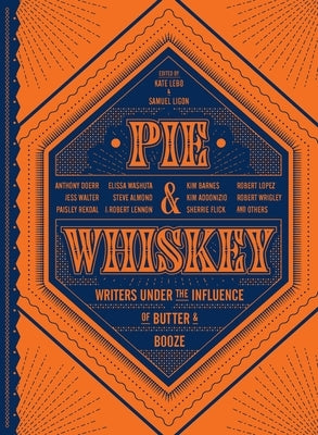 Pie & Whiskey: Writers Under the Influence of Butter & Booze by Lebo, Kate