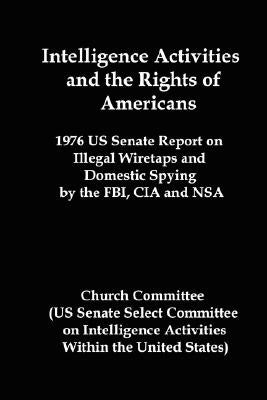 Intelligence Activities and the Rights of Americans: 1976 Us Senate Report on Illegal Wiretaps and Domestic Spying by the FBI, CIA and Nsa by Church Committee, Committee