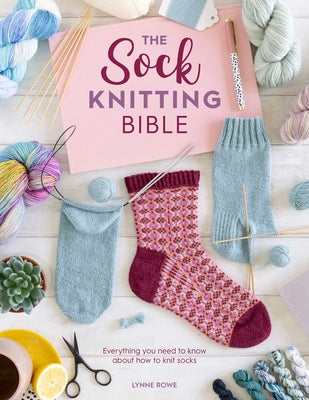 The Sock Knitting Bible: Everything You Need to Know about How to Knit Socks by Rowe, Lynne