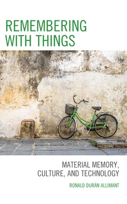 Remembering with Things: Material Memory, Culture, and Technology by DurÃ¡n Allimant, Ronald
