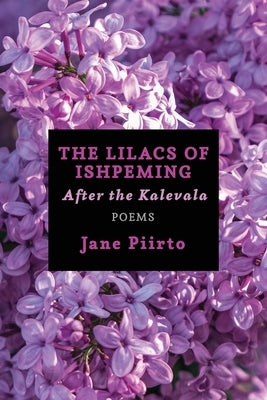 The Lilacs of Ishpeming: After the Kalevala (Poems) by Piirto, Jane