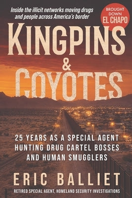 Kingpins and Coyotes: 25 Years as a Special Agent Hunting Drug Cartel Bosses and Human Smugglers by Balliet, Eric S.