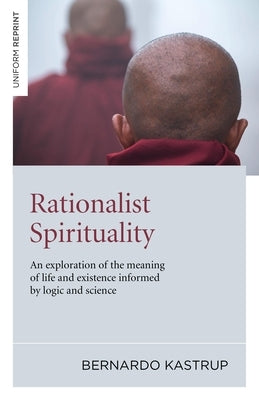 Rationalist Spirituality: An Exploration of the Meaning of Life and Existence Informed by Logic and Science by Kastrup, Bernardo