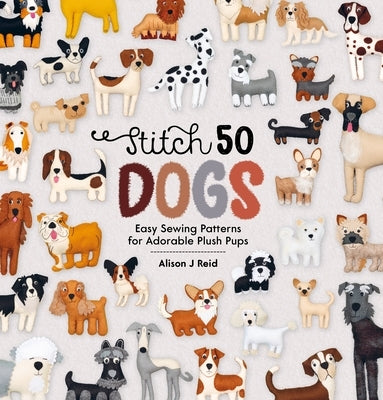 Stitch 50 Dogs: Easy Sewing Patterns for Adorable Plush Pups by Reid, Alison J.