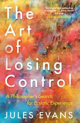 The Art of Losing Control: A Philosopher's Search for Ecstatic Experience by Evans, Jules