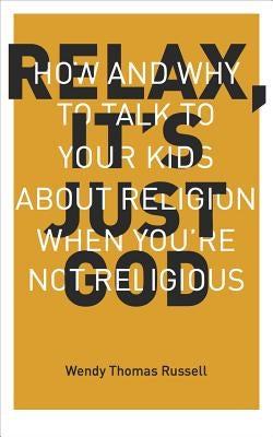 Relax, It's Just God: How and Why to Talk to Your Kids About Religion When You're Not Religious by Russell, Wendy T. Thomas