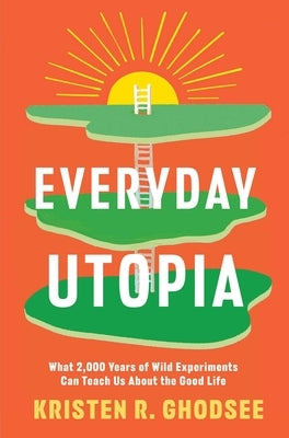 Everyday Utopia: What 2,000 Years of Wild Experiments Can Teach Us about the Good Life by Ghodsee, Kristen R.