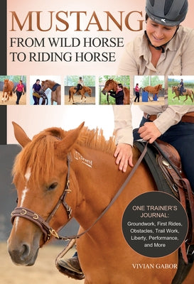 Mustang: From Wild Horse to Riding Horse: One Trainer's Journal: Groundwork, First Rides, Obstacles, Trail Work, Liberty, Performance and More by Gabor, Vivian