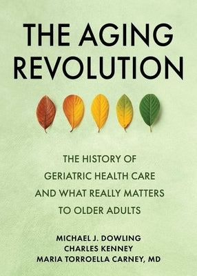 The Aging Revolution: The History of Geriatric Health Care and What Really Matters to Older Adults by Dowling, Michael J.