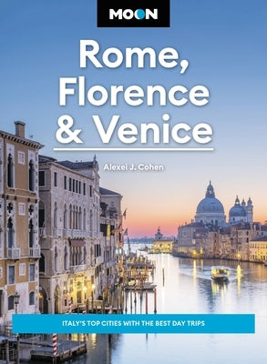 Moon Rome, Florence & Venice: Italy's Top Cities with the Best Day Trips by Cohen, Alexei J.