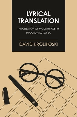 Lyrical Translation: The Creation of Modern Poetry in Colonial Korea by Krolikoski, David