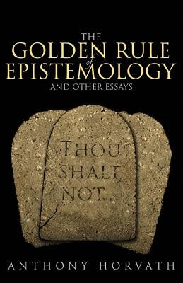 The Golden Rule of Epistemology And Other Essays by Horvath, Anthony