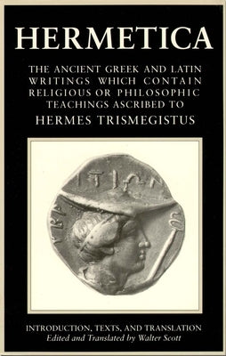 Hermetica Volume 1 Introduction, Texts, and Translation: The Ancient Greek and Latin Writings Which Contain Religious or Philosophic Teachings Ascribe by Scott, Walter