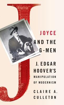 Joyce and the G-Men: J. Edgar Hoover's Manipulation of Modernism by Culleton, C.