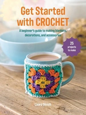 Get Started with Crochet: 25 Projects to Make: A Beginner's Guide to Making Blankets, Decorations, and Accessories by Strutt, Laura