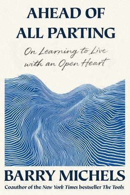 Ahead of All Parting: On Learning to Live with an Open Heart by Michels, Barry