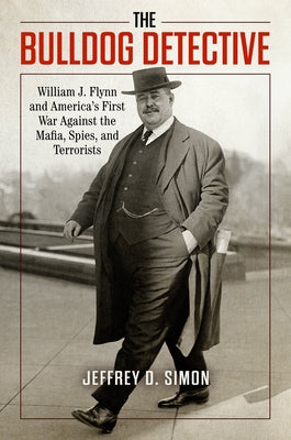 The Bulldog Detective: William J. Flynn and America's First War Against the Mafia, Spies, and Terrorists by Simon, Jeffrey D.