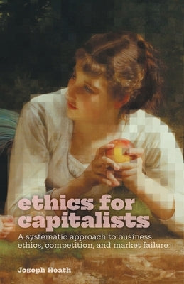 Ethics for Capitalists: A Systematic Approach to Business Ethics, Competition, and Market Failure by Heath, Joseph