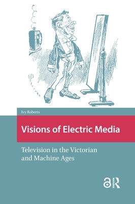 Visions of Electric Media: Television in the Victorian and Machine Ages by Roberts, Ivy
