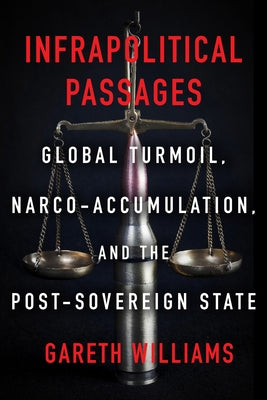 Infrapolitical Passages: Global Turmoil, Narco-Accumulation, and the Post-Sovereign State by Williams, Gareth