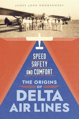 Speed, Safety, and Comfort: The Origins of Delta Air Lines by Hoogerwerf, James John