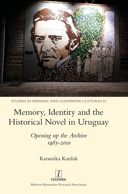 Memory, Identity and the Historical Novel in Uruguay: Opening up the Archive 1985-2010 by Kardak, Karunika