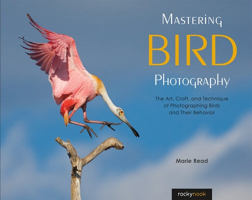 Mastering Bird Photography: The Art, Craft, and Technique of Photographing Birds and Their Behavior by Read, Marie