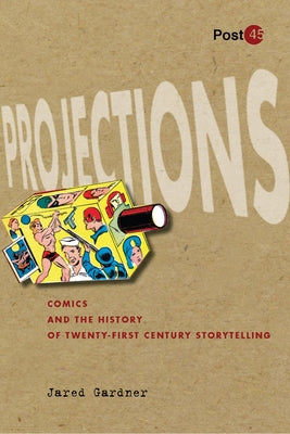 Projections: Comics and the History of Twenty-First-Century Storytelling by Gardner, Jared