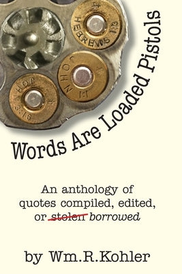 Words Are Loaded Pistols: An Anthology of Quotes Compiled, Edited, or Stolen... Borrowed by Kohler, William