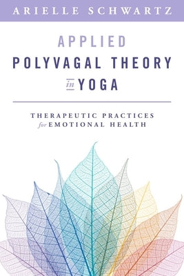 Applied Polyvagal Theory in Yoga: Therapeutic Practices for Emotional Health by Schwartz, Arielle