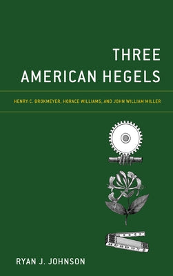 Three American Hegels: Henry C. Brokmeyer, Horace Williams, and John William Miller by Johnson, Ryan J.