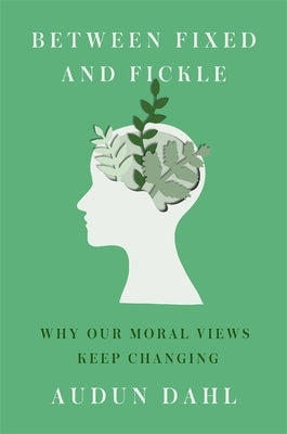 Between Fixed and Fickle: Why Our Moral Views Keep Changing by Dahl, Audun