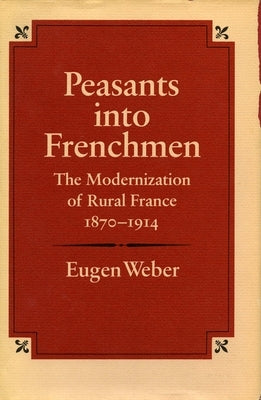 Peasants Into Frenchmen: The Modernization of Rural France, 1870-1914 by Weber, Eugen