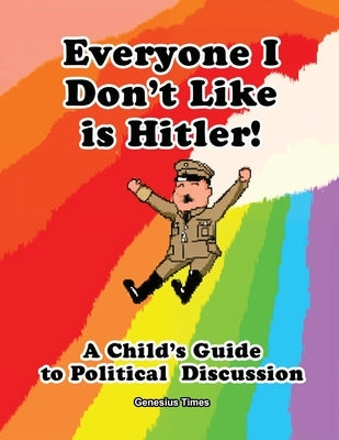 Everyone I Don't Like is Hitler!: A Child's Guide to Political Discussion by Times, Genesius
