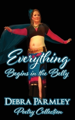 Everything Begins in the Belly: Poetry Anthology by Parmley, Debra