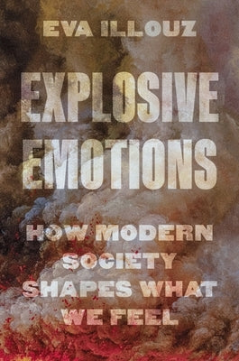 Explosive Emotions: How Modern Society Shapes What We Feel by Illouz, Eva