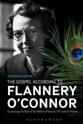 The Gospel According to Flannery O'Connor: Examining the Role of the Bible in Flannery O'Connor's Fiction by Cofer, Jordan